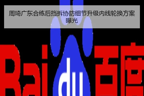 周琦广东合练后挡拆协防细节升级内线轮换方案曝光