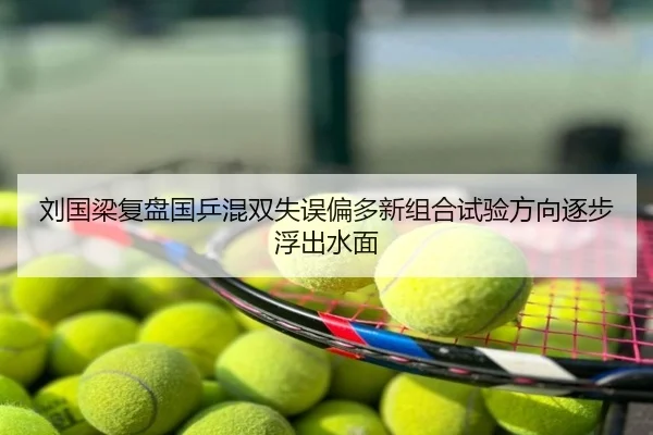 刘国梁复盘国乒混双失误偏多新组合试验方向逐步浮出水面