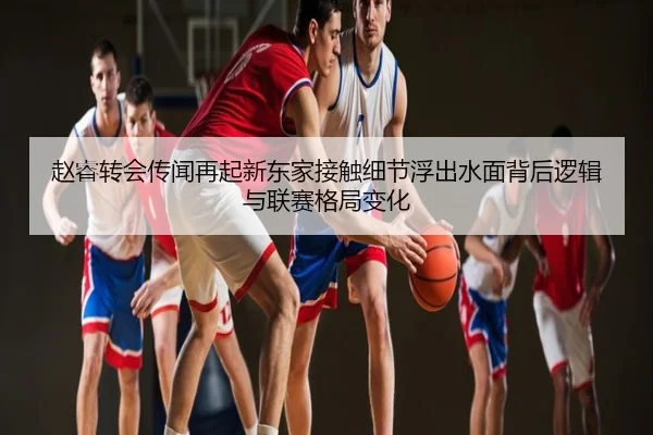 赵睿转会传闻再起新东家接触细节浮出水面背后逻辑与联赛格局变化