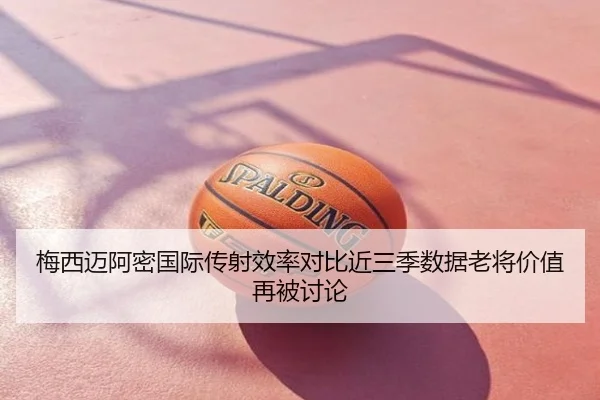梅西迈阿密国际传射效率对比近三季数据老将价值再被讨论