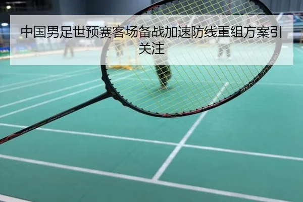 中国男足世预赛客场备战加速防线重组方案引关注